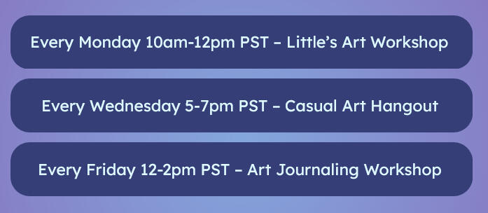 Ongoing Events Calendar! Blue boxes on a purple background, each box depicting a different day's event on it: "Every monday 10am-12pst - littles art workshop!" "Every wednesday 5-7pm PST - Casual Art Hangout!" "Every Friday 12-2pm PST - Art Journaling Workshop!"